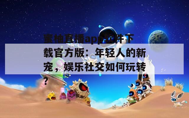 蜜柚直播app軟件下載官方版：年輕人的新寵，娛樂社交如何玩轉？