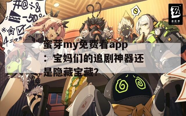 蜜芽my免費看app：寶媽們的追劇神器還是隱藏寶藏？