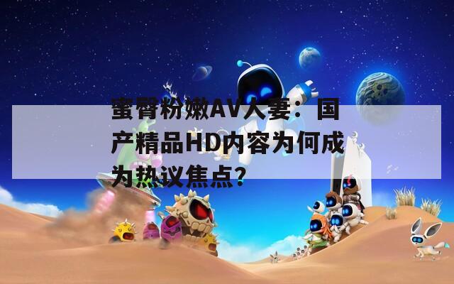 蜜臀粉嫩AV人妻：國(guó)產(chǎn)精品HD內(nèi)容為何成為熱議焦點(diǎn)？