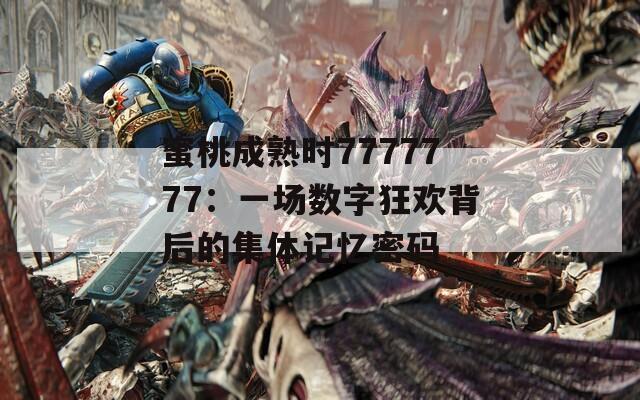 蜜桃成熟時(shí)7777777：一場(chǎng)數(shù)字狂歡背后的集體記憶密碼