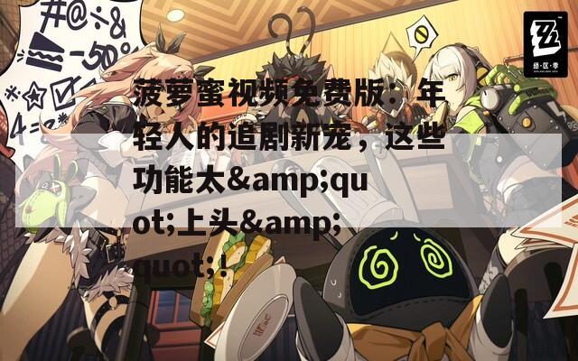 菠蘿蜜視頻免費(fèi)版：年輕人的追劇新寵，這些功能太&quot;上頭&quot;！
