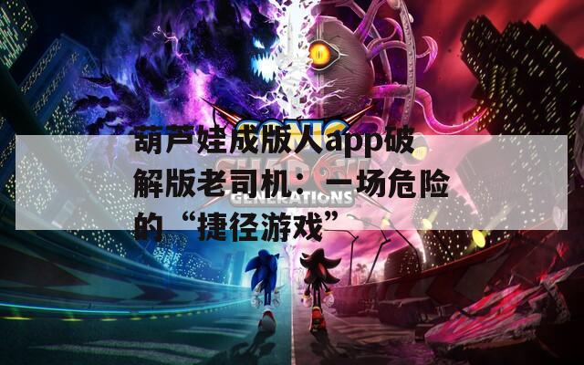 葫蘆娃成版人app破解版老司機(jī)：一場(chǎng)危險(xiǎn)的“捷徑游戲”