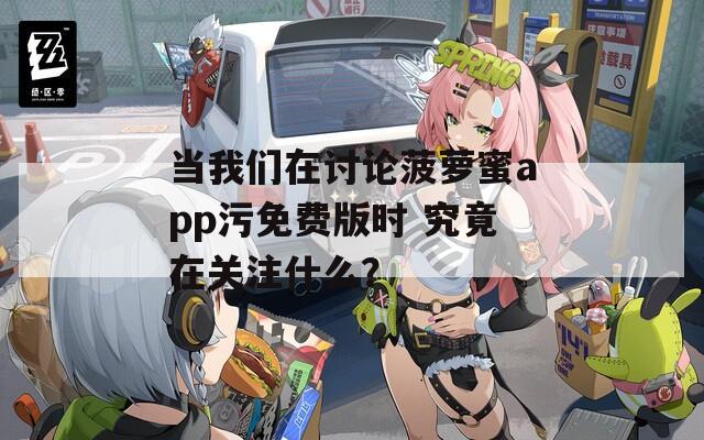 當我們在討論菠蘿蜜app污免費版時 究竟在關(guān)注什么？