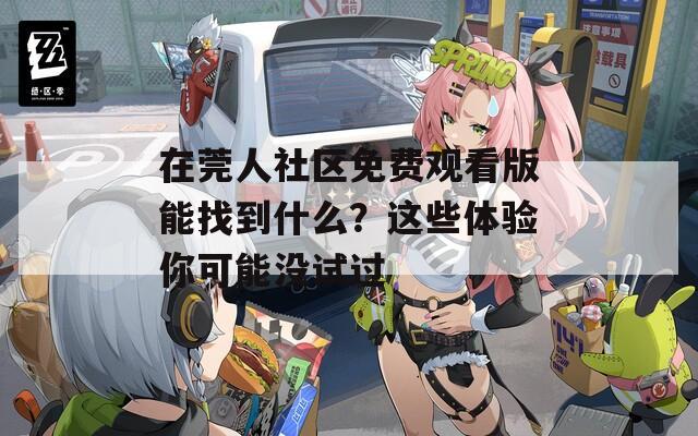 在莞人社區(qū)免費觀看版能找到什么？這些體驗你可能沒試過