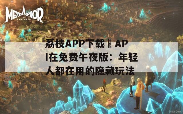 荔枝APP下載汅API在免費午夜版：年輕人都在用的隱藏玩法