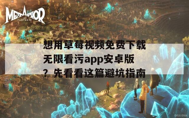 想用草莓視頻免費下載無限看污app安卓版？先看看這篇避坑指南