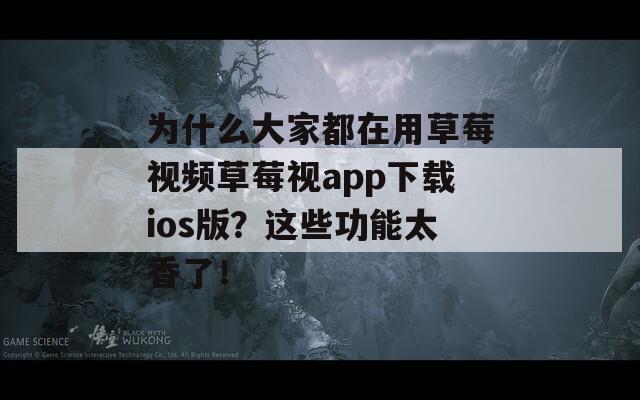 為什么大家都在用草莓視頻草莓視app下載ios版？這些功能太香了！