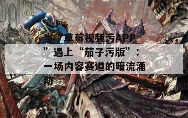 當(dāng)“草莓視頻污APP”遇上“茄子污版”：一場內(nèi)容賽道的暗流涌動(dòng)
