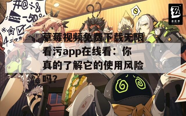 草莓視頻免費(fèi)下載無限看污app在線看：你真的了解它的使用風(fēng)險(xiǎn)嗎？