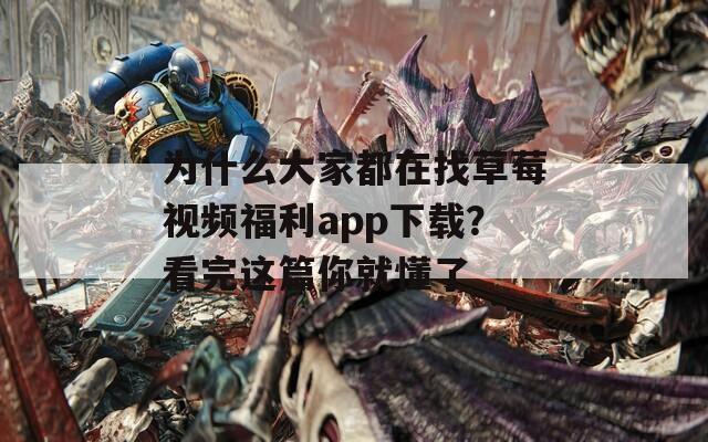 為什么大家都在找草莓視頻福利app下載？看完這篇你就懂了