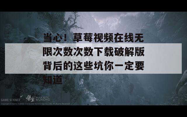 當(dāng)心！草莓視頻在線無限次數(shù)次數(shù)下載破解版背后的這些坑你一定要知道
