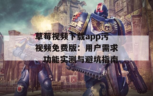 草莓視頻下載app污視頻免費版：用戶需求、功能實測與避坑指南