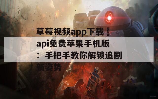 草莓視頻app下載汅api免費(fèi)蘋果手機(jī)版：手把手教你解鎖追劇新姿勢