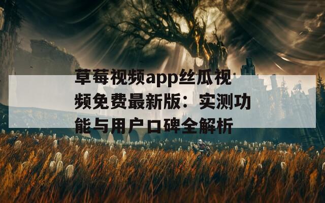 草莓視頻app絲瓜視頻免費最新版：實測功能與用戶口碑全解析