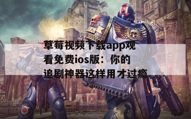 草莓視頻下載app觀看免費(fèi)ios版：你的追劇神器這樣用才過癮