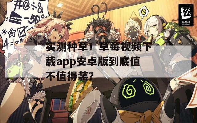 實(shí)測(cè)種草！草莓視頻下載app安卓版到底值不值得裝？