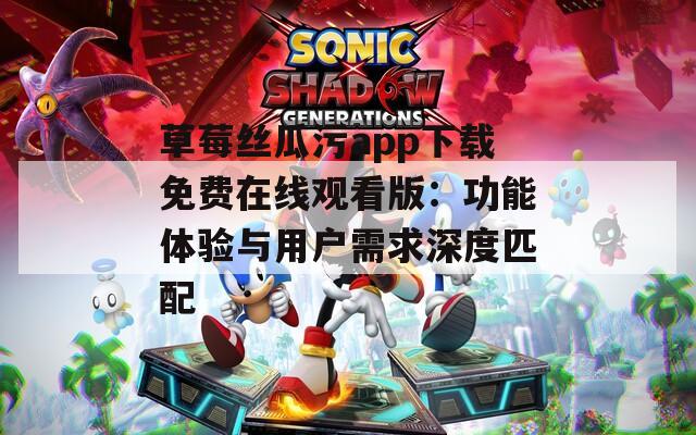 草莓絲瓜污app下載免費在線觀看版：功能體驗與用戶需求深度匹配