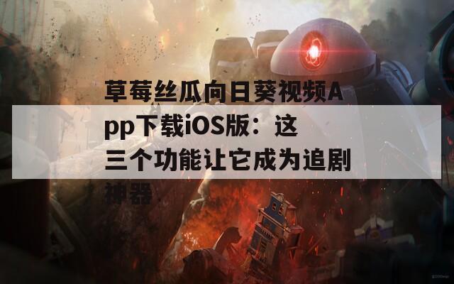 草莓絲瓜向日葵視頻App下載iOS版：這三個(gè)功能讓它成為追劇神器