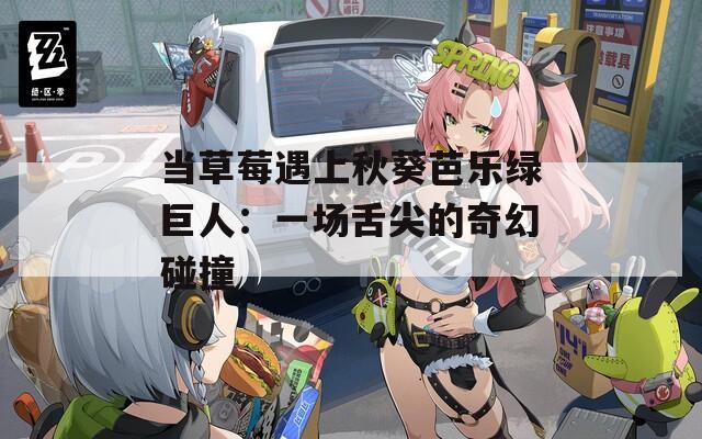 當(dāng)草莓遇上秋葵芭樂綠巨人：一場舌尖的奇幻碰撞