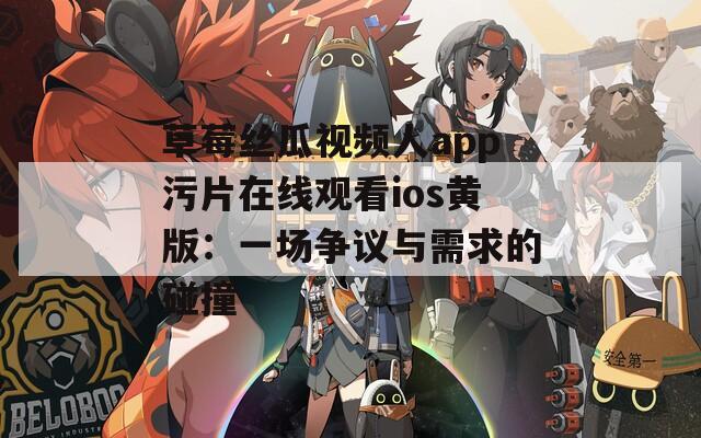 草莓絲瓜視頻人app污片在線觀看ios黃版：一場爭議與需求的碰撞