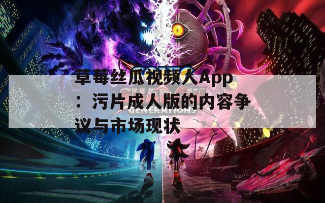 草莓絲瓜視頻人App：污片成人版的內(nèi)容爭議與市場現(xiàn)狀