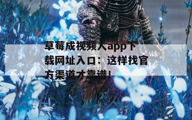 草莓成視頻人app下載網(wǎng)址入口：這樣找官方渠道才靠譜！