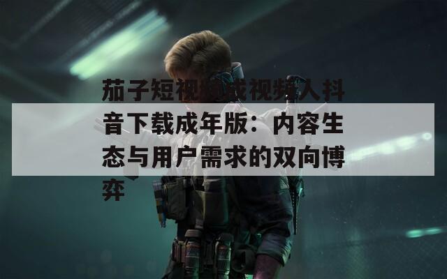 茄子短視頻成視頻人抖音下載成年版：內(nèi)容生態(tài)與用戶需求的雙向博弈