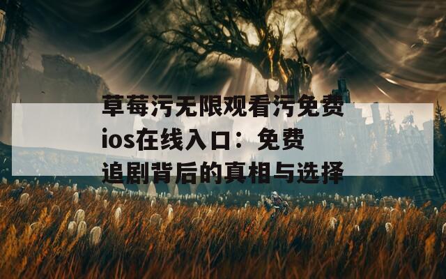 草莓污無(wú)限觀看污免費(fèi)ios在線入口：免費(fèi)追劇背后的真相與選擇