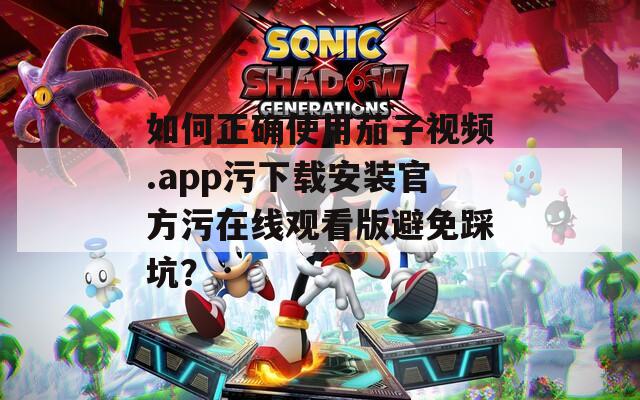 如何正確使用茄子視頻.app污下載安裝官方污在線觀看版避免踩坑？