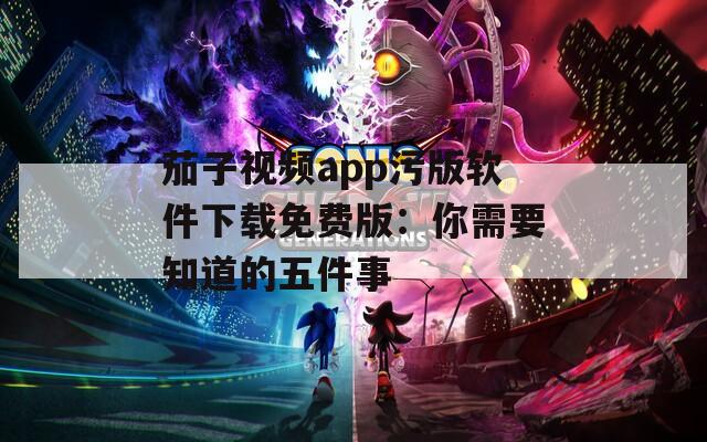 茄子視頻app污版軟件下載免費版：你需要知道的五件事