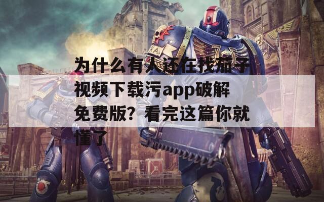 為什么有人還在找茄子視頻下載污app破解免費版？看完這篇你就懂了