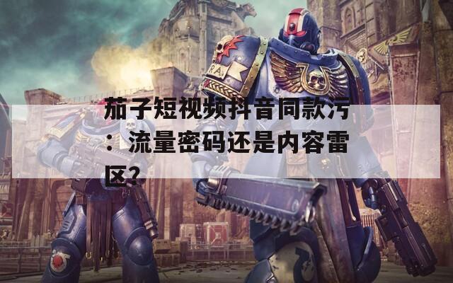 茄子短視頻抖音同款污：流量密碼還是內(nèi)容雷區(qū)？