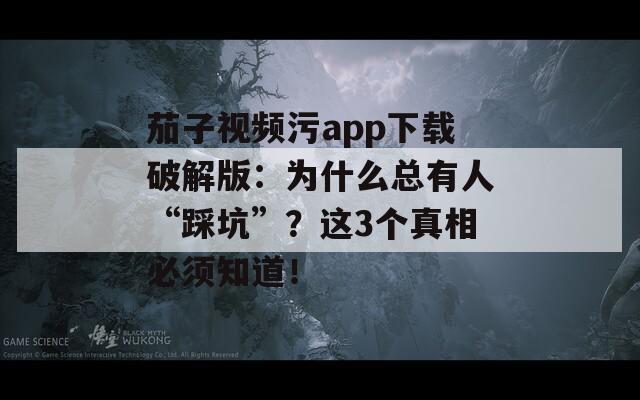 茄子視頻污app下載破解版：為什么總有人“踩坑”？這3個真相必須知道！