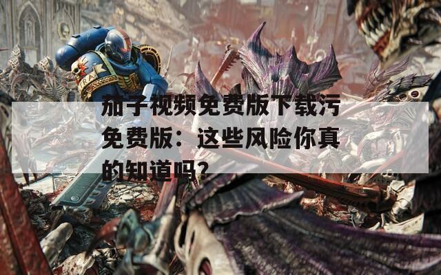 茄子視頻免費(fèi)版下載污免費(fèi)版：這些風(fēng)險你真的知道嗎？