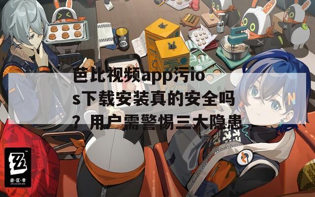 芭比視頻app污ios下載安裝真的安全嗎？用戶需警惕三大隱患
