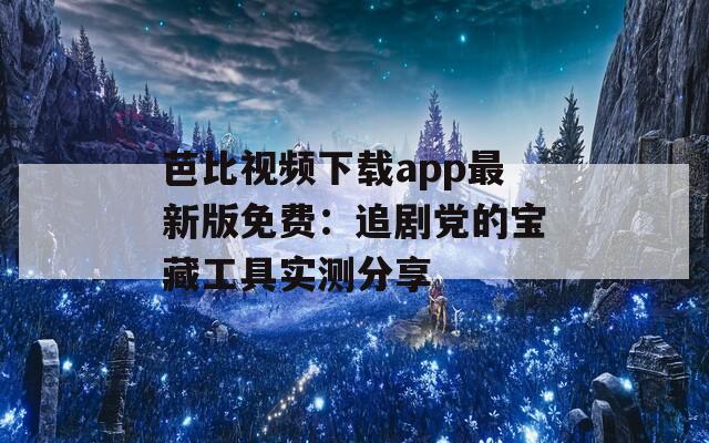 芭比視頻下載app最新版免費(fèi)：追劇黨的寶藏工具實(shí)測(cè)分享