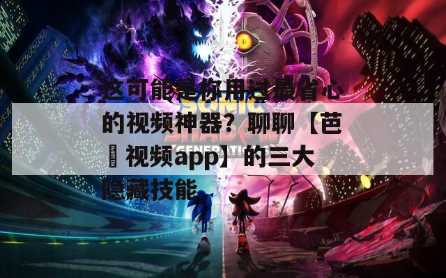 這可能是你用過(guò)最省心的視頻神器？聊聊【芭樂(lè)視頻app】的三大隱藏技能