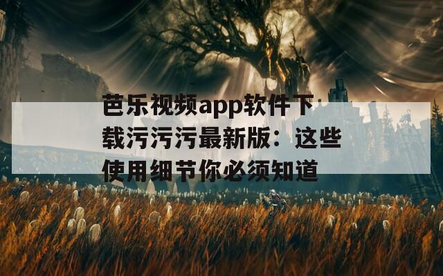芭樂視頻app軟件下載污污污最新版：這些使用細(xì)節(jié)你必須知道