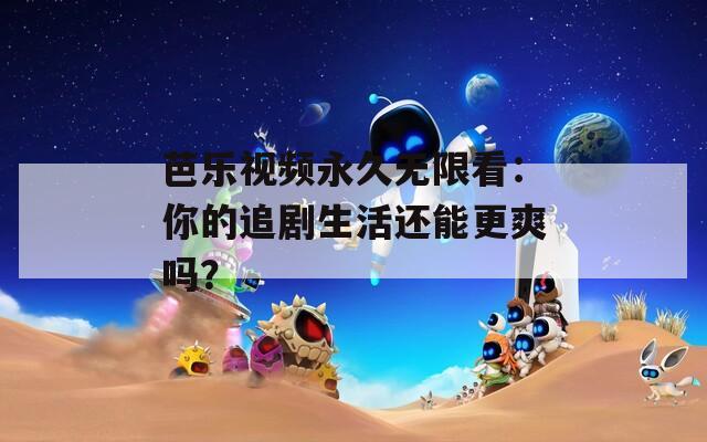 芭樂(lè)視頻永久無(wú)限看：你的追劇生活還能更爽嗎？