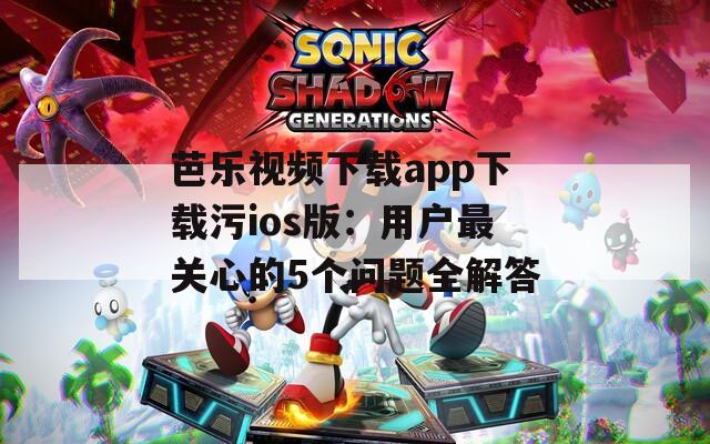 芭樂(lè)視頻下載app下載污ios版：用戶(hù)最關(guān)心的5個(gè)問(wèn)題全解答