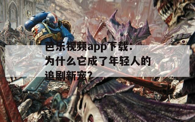 芭樂(lè)視頻app下載：為什么它成了年輕人的追劇新寵？