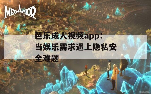芭樂成人視頻app：當(dāng)娛樂需求遇上隱私安全難題