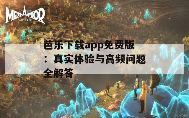 芭樂(lè)下載app免費(fèi)版：真實(shí)體驗(yàn)與高頻問(wèn)題全解答
