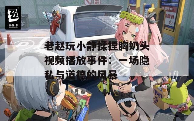 老趙玩小靜揉捏胸奶頭視頻播放事件：一場隱私與道德的風(fēng)暴