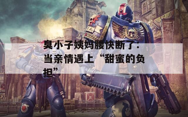 臭小子姨媽腰快斷了：當(dāng)親情遇上“甜蜜的負擔(dān)”