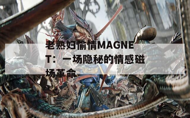老熟婦愉情MAGNET：一場隱秘的情感磁場革命