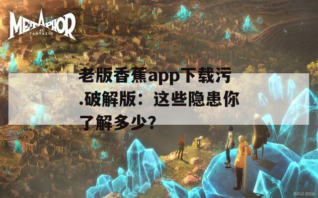 老版香蕉app下載污.破解版：這些隱患你了解多少？