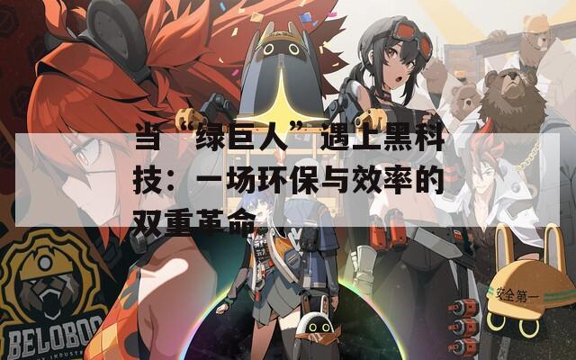 當(dāng)“綠巨人”遇上黑科技：一場環(huán)保與效率的雙重革命