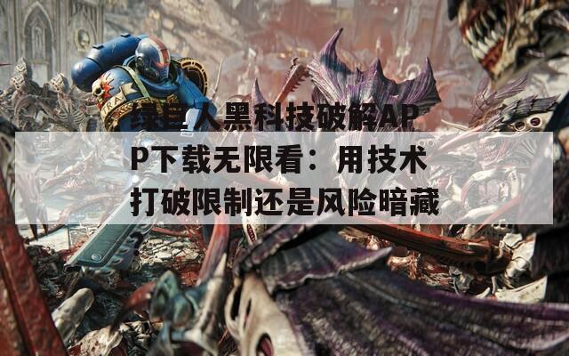 綠巨人黑科技破解APP下載無限看：用技術(shù)打破限制還是風(fēng)險暗藏？