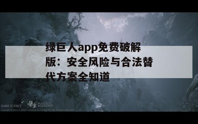 綠巨人app免費(fèi)破解版：安全風(fēng)險與合法替代方案全知道